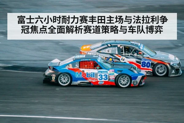 富士六小时耐力赛丰田主场与法拉利争冠焦点全面解析赛道策略与车队博弈