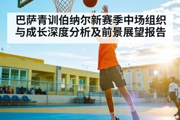 巴萨青训伯纳尔新赛季中场组织与成长深度分析及前景展望报告