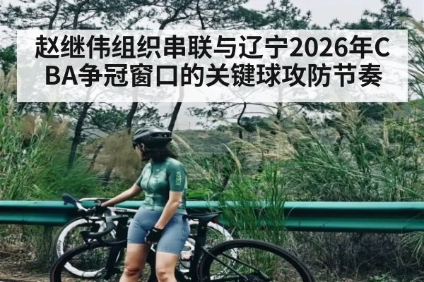 赵继伟组织串联与辽宁2026年CBA争冠窗口的关键球攻防节奏