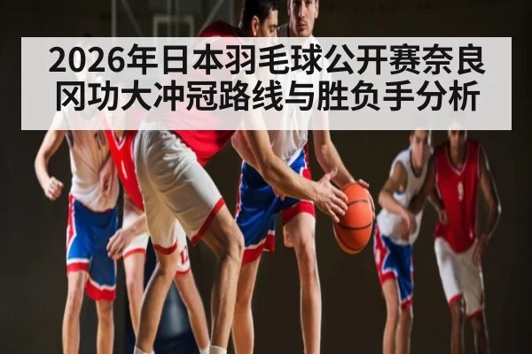 2026年日本羽毛球公开赛奈良冈功大冲冠路线与胜负手分析