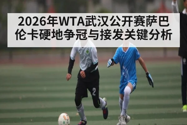 2026年WTA武汉公开赛萨巴伦卡硬地争冠与接发关键分析